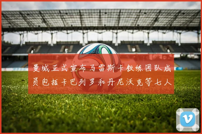 曼城正式宣布马雷斯卡教练团队成员包括卡巴列罗和丹尼沃克等七人加入