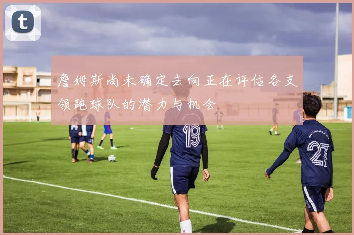 詹姆斯尚未确定去向正在评估各支领跑球队的潜力与机会