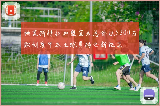 帕莱斯特拉加盟国米总价达5300万欧创意甲本土球员转会新纪录