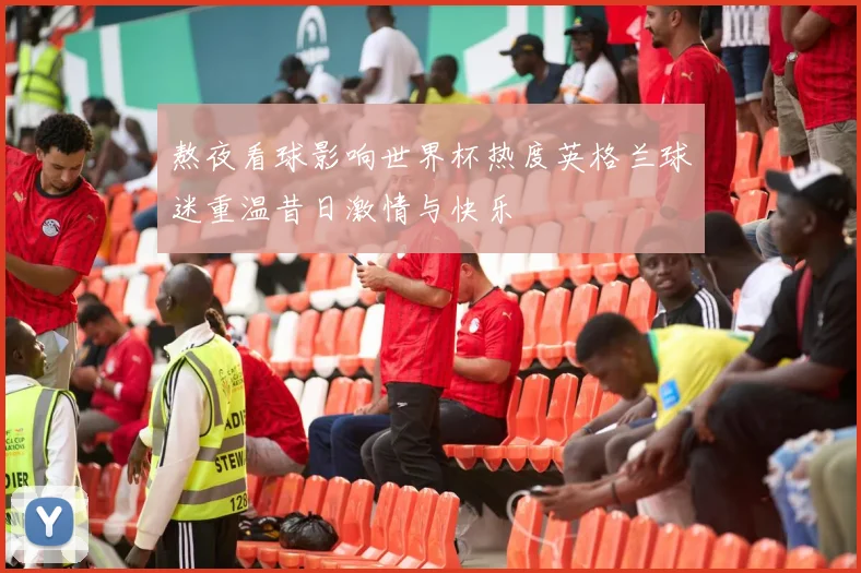 熬夜看球影响世界杯热度英格兰球迷重温昔日激情与快乐