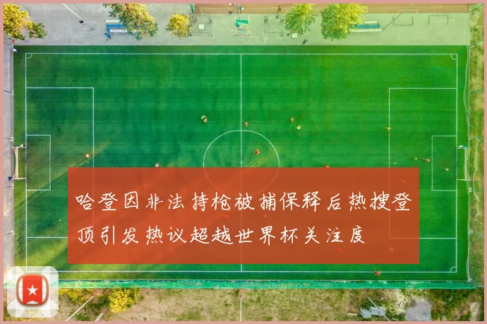 哈登因非法持枪被捕保释后热搜登顶引发热议超越世界杯关注度