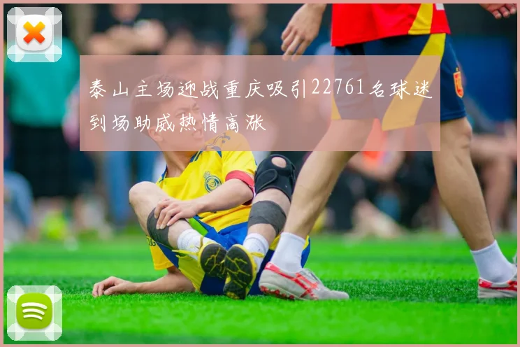 泰山主场迎战重庆吸引22761名球迷到场助威热情高涨