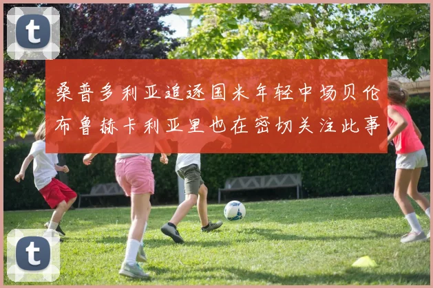 桑普多利亚追逐国米年轻中场贝伦布鲁赫卡利亚里也在密切关注此事