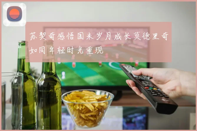 苏契奇感悟国米岁月成长莫德里奇如同年轻时光重现