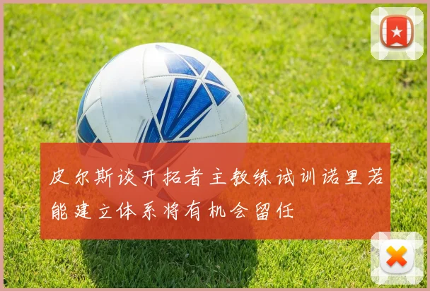 皮尔斯谈开拓者主教练试训诺里若能建立体系将有机会留任