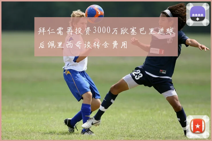 拜仁需再投资3000万欧塞巴里进球后佩里西奇谈转会费用