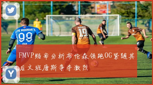 FMVP赔率分析布伦森领跑OG紧随其后文班唐斯争夺激烈