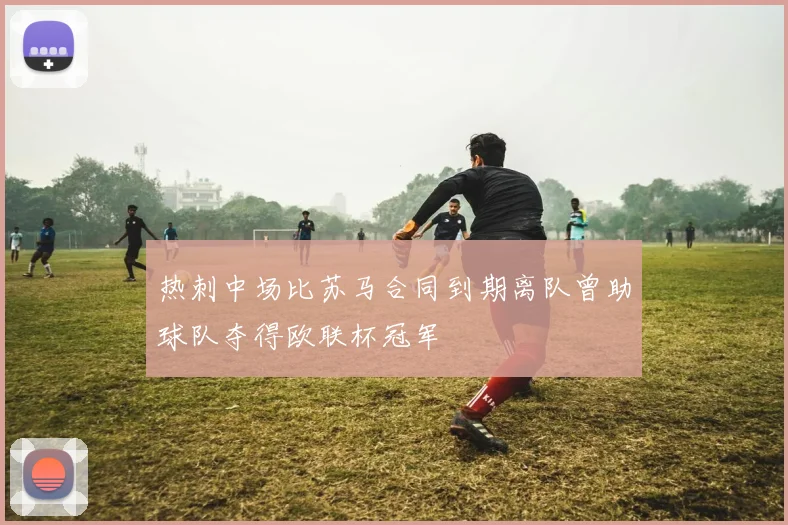 热刺中场比苏马合同到期离队曾助球队夺得欧联杯冠军