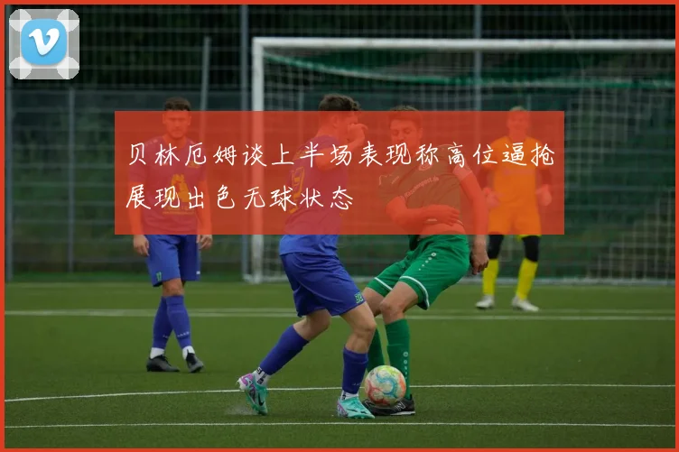 贝林厄姆谈上半场表现称高位逼抢展现出色无球状态