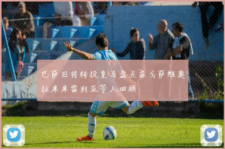 巴萨旧将转投皇马盘点菲戈萨维奥拉库库雷利亚等人回顾