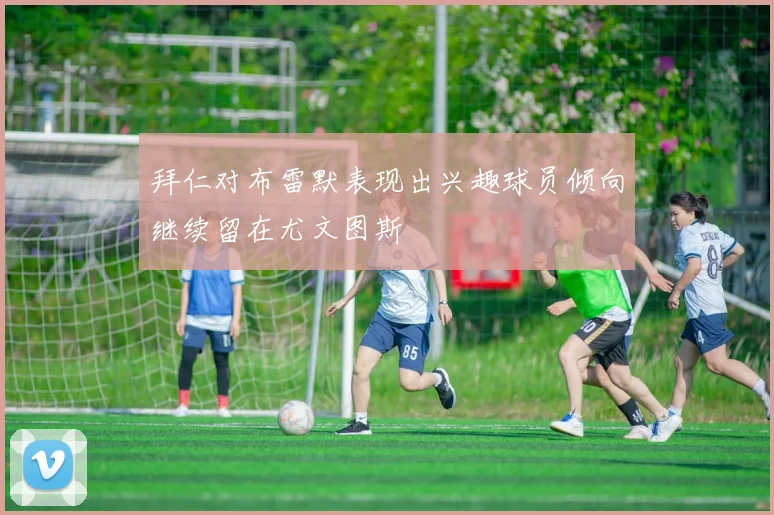 拜仁对布雷默表现出兴趣球员倾向继续留在尤文图斯
