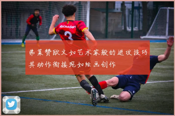 弗莱赞欧文如艺术家般的进攻技巧其动作衔接宛如绘画创作