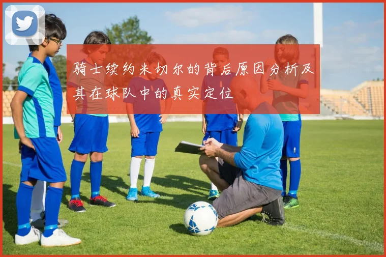 骑士续约米切尔的背后原因分析及其在球队中的真实定位