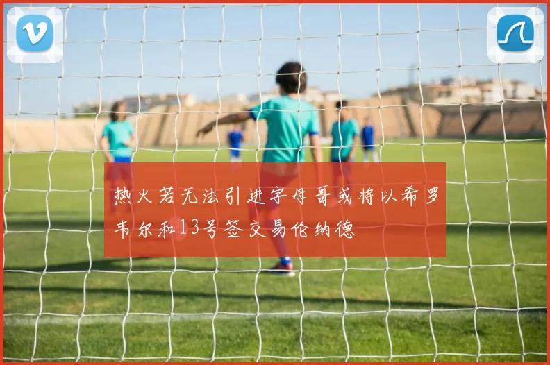 热火若无法引进字母哥或将以希罗韦尔和13号签交易伦纳德