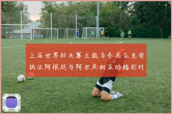 上届世界杯决赛主裁马齐尼亚克将执法阿根廷与阿尔及利亚的精彩对决
