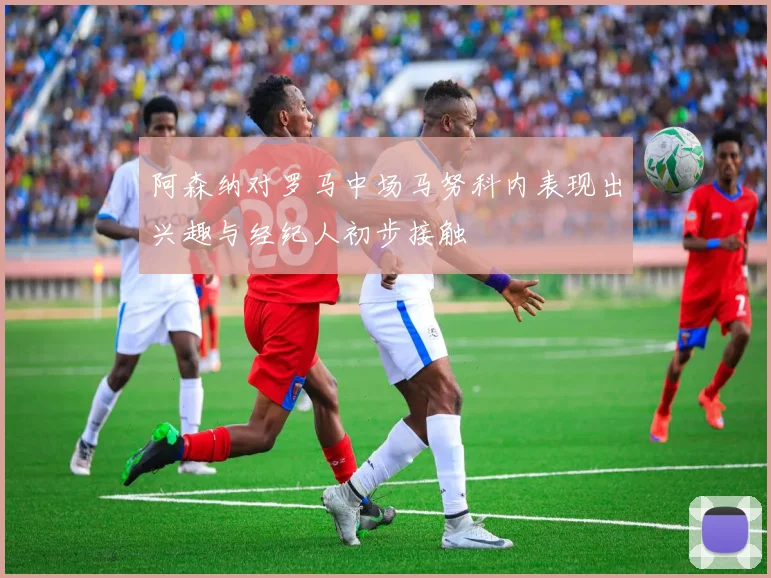 阿森纳对罗马中场马努科内表现出兴趣与经纪人初步接触